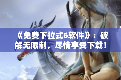 《免费下拉式6软件》：破解无限制，尽情享受下载！