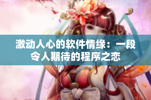 激动人心的软件情缘：一段令人期待的程序之恋
