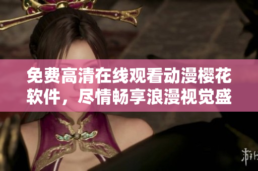 免费高清在线观看动漫樱花软件，尽情畅享浪漫视觉盛宴
