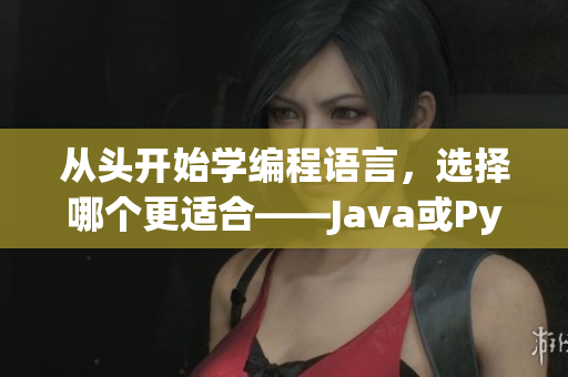 从头开始学编程语言，选择哪个更适合——Java或Python