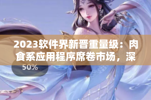 2023软件界新晋重量级：肉食系应用程序席卷市场，深刻改变用户体验