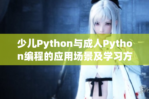 少儿Python与成人Python编程的应用场景及学习方法对比