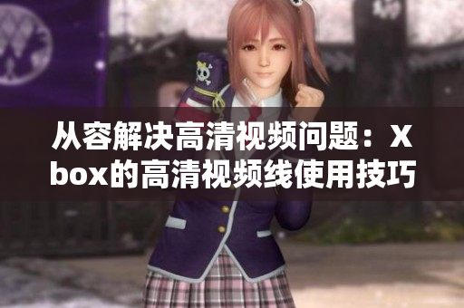 从容解决高清视频问题：Xbox的高清视频线使用技巧