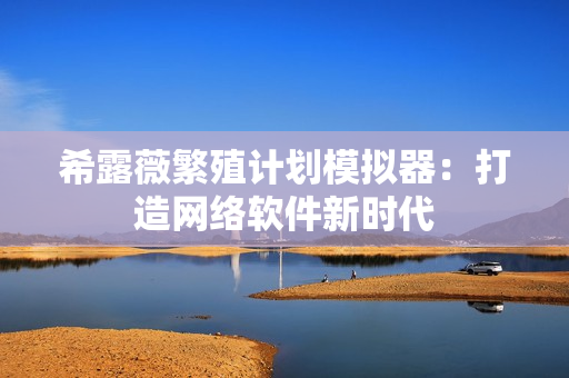 希露薇繁殖计划模拟器：打造网络软件新时代