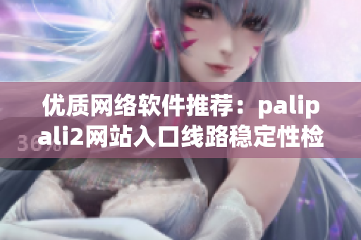优质网络软件推荐：palipali2网站入口线路稳定性检测