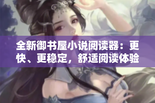 全新御书屋小说阅读器：更快、更稳定，舒适阅读体验！