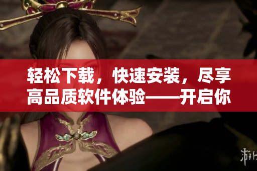 轻松下载，快速安装，尽享高品质软件体验——开启你的网络软件之旅