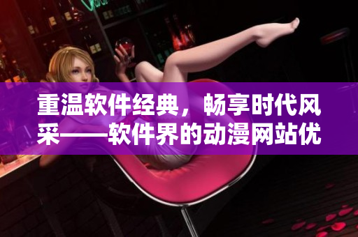 重温软件经典，畅享时代风采——软件界的动漫网站优选