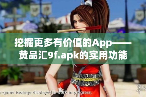 挖掘更多有价值的App——黄品汇9f.apk的实用功能