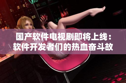 国产软件电视剧即将上线：软件开发者们的热血奋斗故事揭秘