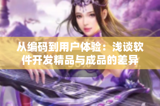 从编码到用户体验：浅谈软件开发精品与成品的差异