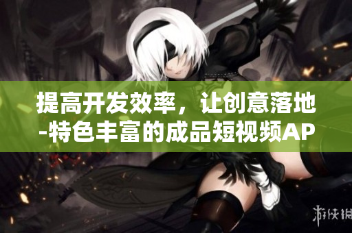 提高开发效率，让创意落地-特色丰富的成品短视频APP源码