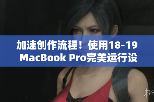 加速创作流程！使用18-19 MacBook Pro完美运行设计软件