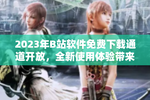 2023年B站软件免费下载通道开放，全新使用体验带来的惊喜