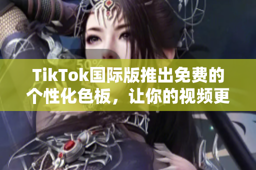 TikTok国际版推出免费的个性化色板，让你的视频更加炫彩
