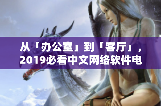 从「办公室」到「客厅」，2019必看中文网络软件电影大全！