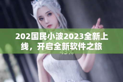 202国民小波2023全新上线，开启全新软件之旅