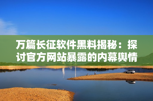 万篇长征软件黑料揭秘：探讨官方网站暴露的内幕舆情