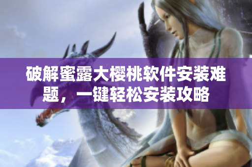 破解蜜露大樱桃软件安装难题，一键轻松安装攻略