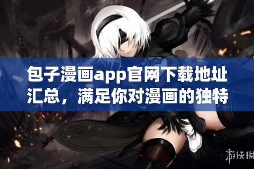 包子漫画app官网下载地址汇总，满足你对漫画的独特追求