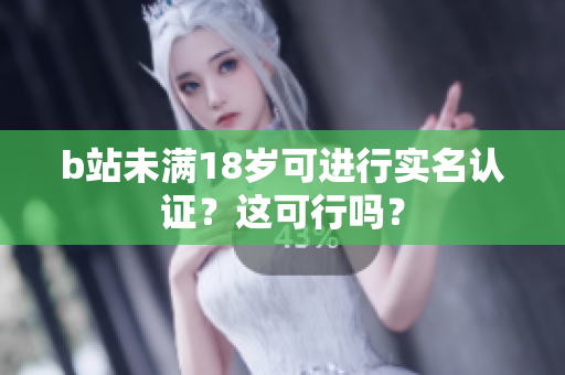 b站未满18岁可进行实名认证？这可行吗？