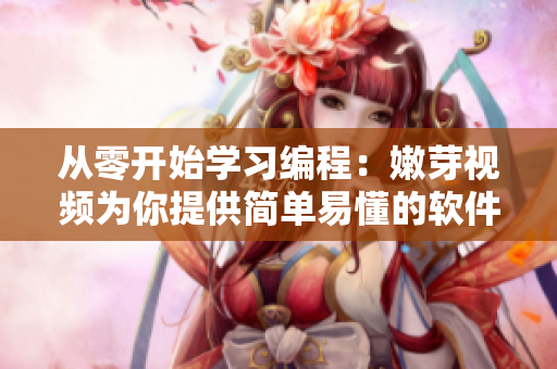 从零开始学习编程：嫩芽视频为你提供简单易懂的软件开发教程