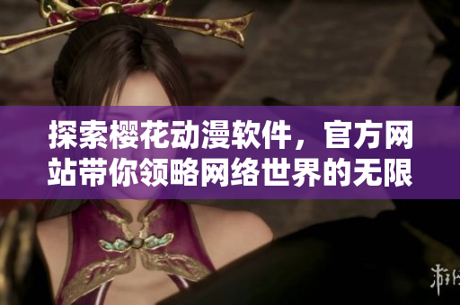 探索樱花动漫软件，官方网站带你领略网络世界的无限可能