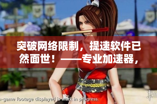 突破网络限制，提速软件已然面世！——专业加速器，稳定安全，轻松畅玩！