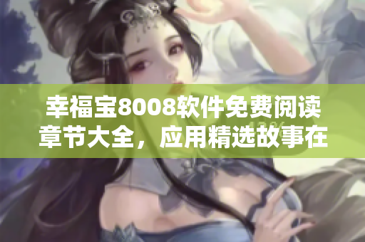 幸福宝8008软件免费阅读章节大全，应用精选故事在线阅读