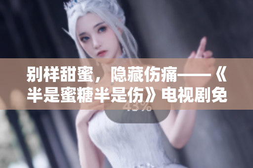 别样甜蜜，隐藏伤痛——《半是蜜糖半是伤》电视剧免费完整版