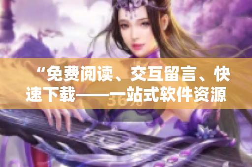 “免费阅读、交互留言、快速下载——一站式软件资源平台等你来！”