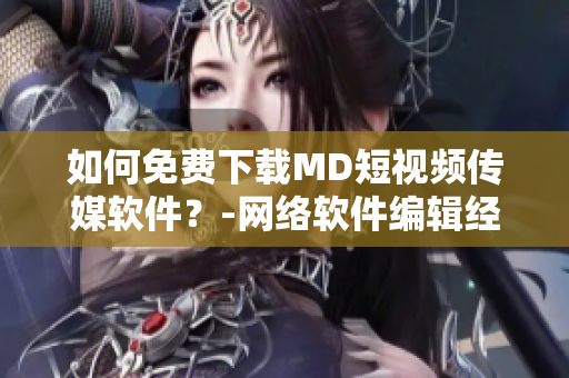 如何免费下载MD短视频传媒软件？-网络软件编辑经验分享