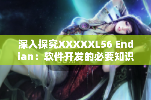 深入探究XXXXXL56 Endian：软件开发的必要知识