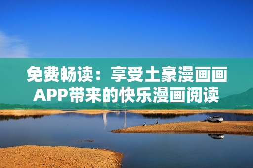 免费畅读：享受土豪漫画画APP带来的快乐漫画阅读