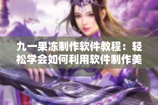 九一果冻制作软件教程：轻松学会如何利用软件制作美味果冻