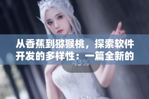 从香蕉到猕猴桃，探索软件开发的多样性：一篇全新的网络软件编辑之作