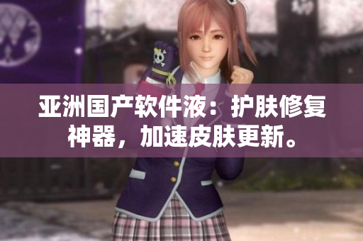 亚洲国产软件液：护肤修复神器，加速皮肤更新。