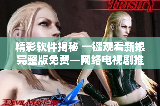 精彩软件揭秘 一键观看新娘完整版免费—网络电视剧推荐 