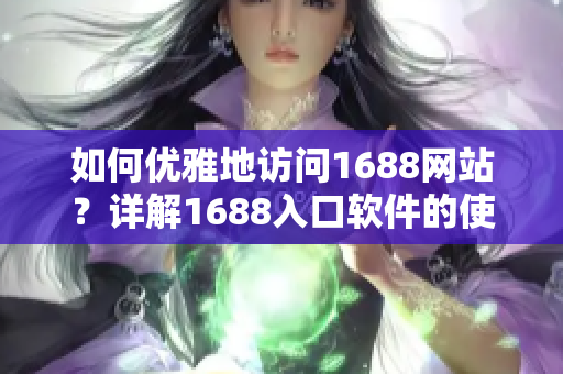 如何优雅地访问1688网站？详解1688入口软件的使用方法