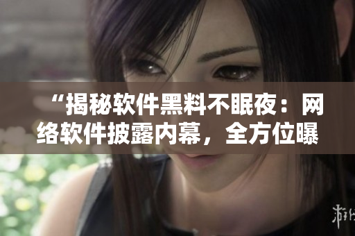 “揭秘软件黑料不眠夜：网络软件披露内幕，全方位曝光热门事件幕后真相”