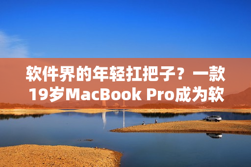 软件界的年轻扛把子？一款19岁MacBook Pro成为软件设计师的得力助手