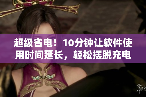 超级省电！10分钟让软件使用时间延长，轻松摆脱充电烦恼