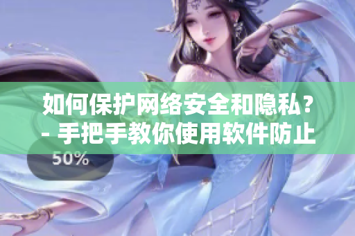 如何保护网络安全和隐私？- 手把手教你使用软件防止个人信息被窃取