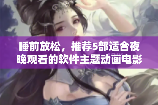 睡前放松，推荐5部适合夜晚观看的软件主题动画电影
