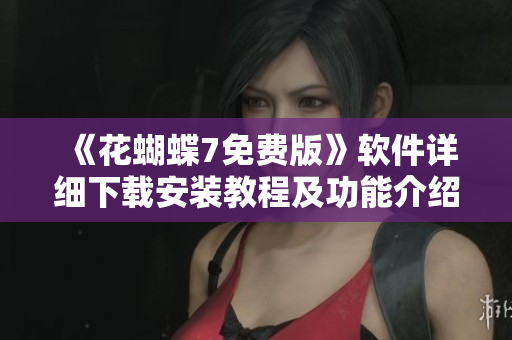 《花蝴蝶7免费版》软件详细下载安装教程及功能介绍，共收录多少集？