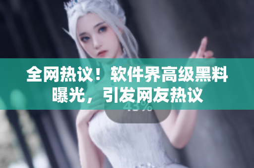 全网热议！软件界高级黑料曝光，引发网友热议