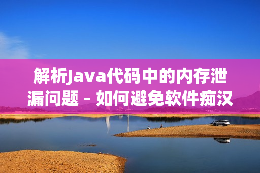 解析Java代码中的内存泄漏问题 - 如何避免软件痴汉行为