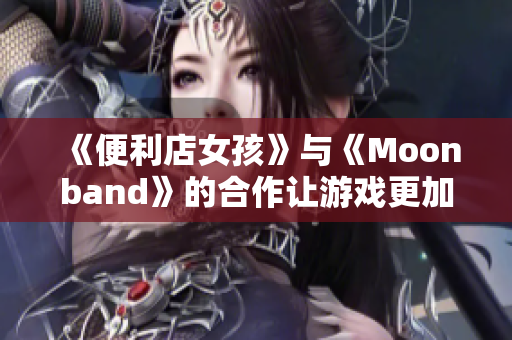 《便利店女孩》与《Moonband》的合作让游戏更加有趣!