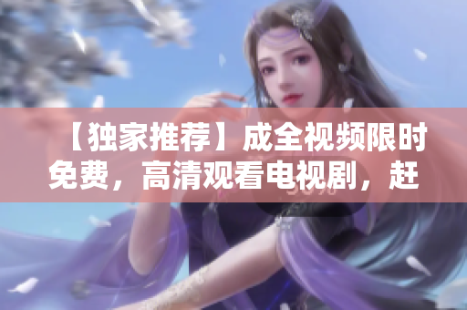 【独家推荐】成全视频限时免费，高清观看电视剧，赶快点击观看！