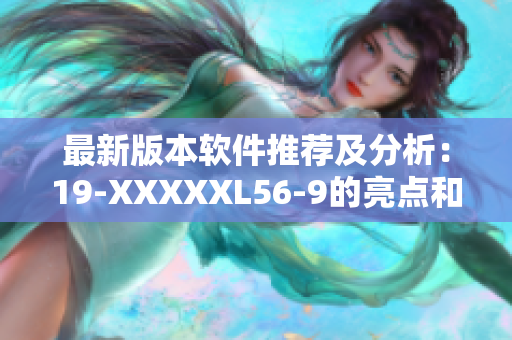 最新版本软件推荐及分析：19-XXXXXL56-9的亮点和优势
